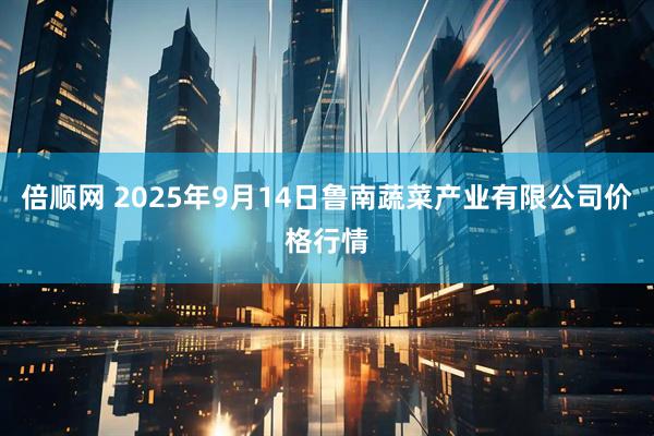 倍顺网 2025年9月14日鲁南蔬菜产业有限公司价格行情