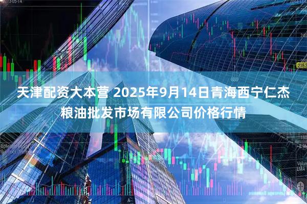 天津配资大本营 2025年9月14日青海西宁仁杰粮油批发市场有限公司价格行情
