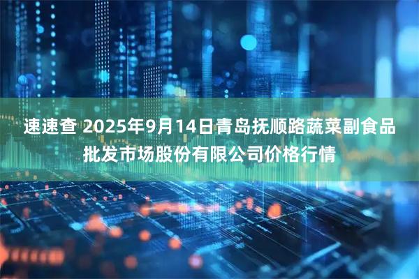 速速查 2025年9月14日青岛抚顺路蔬菜副食品批发市场股份有限公司价格行情
