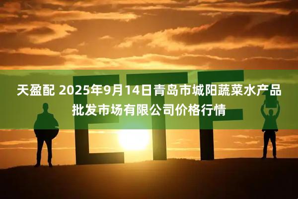 天盈配 2025年9月14日青岛市城阳蔬菜水产品批发市场有限公司价格行情