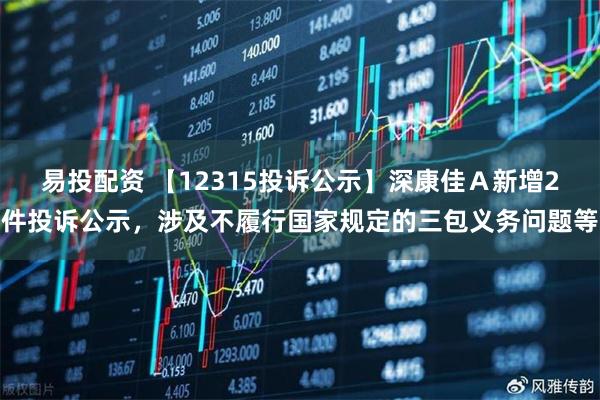 易投配资 【12315投诉公示】深康佳Ａ新增2件投诉公示，涉及不履行国家规定的三包义务问题等