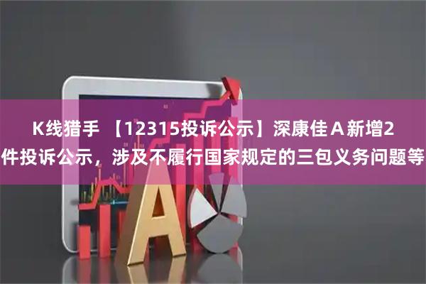 K线猎手 【12315投诉公示】深康佳Ａ新增2件投诉公示，涉及不履行国家规定的三包义务问题等