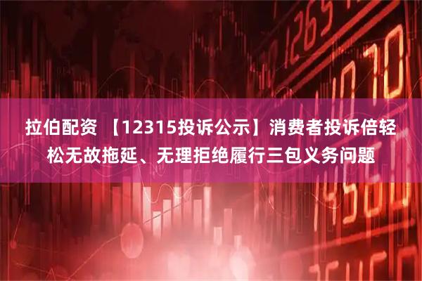 拉伯配资 【12315投诉公示】消费者投诉倍轻松无故拖延、无理拒绝履行三包义务问题