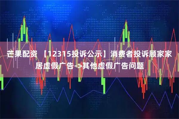 芒果配资 【12315投诉公示】消费者投诉顾家家居虚假广告->其他虚假广告问题
