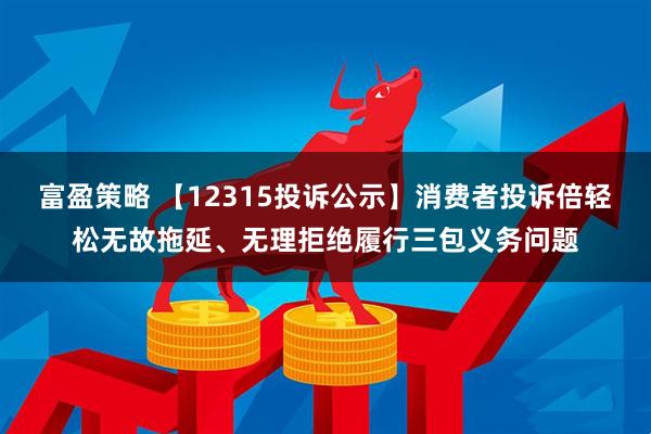 富盈策略 【12315投诉公示】消费者投诉倍轻松无故拖延、无理拒绝履行三包义务问题