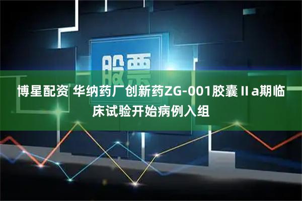 博星配资 华纳药厂创新药ZG-001胶囊Ⅱa期临床试验开始病例入组