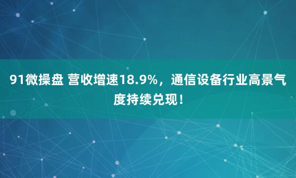 91微操盘 营收增速18.9%，通信设备行业高景气度持续兑现！