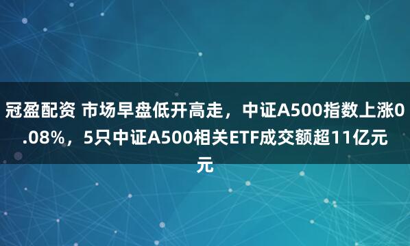 冠盈配资 市场早盘低开高走，中证A500指数上涨0.08%，5只中证A500相关ETF成交额超11亿元