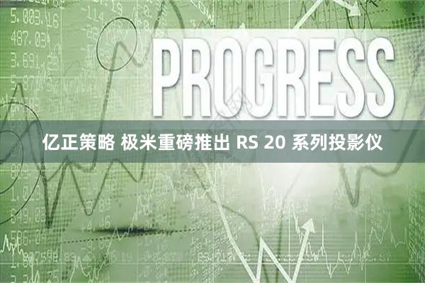 亿正策略 极米重磅推出 RS 20 系列投影仪