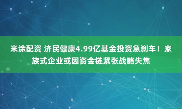 米涂配资 济民健康4.99亿基金投资急刹车！家族式企业或因资金链紧张战略失焦