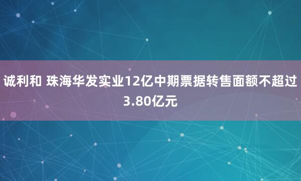 诚利和 珠海华发实业12亿中期票据转售面额不超过3.80亿元