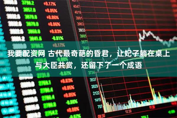 我要配资网 古代最奇葩的昏君，让妃子躺在桌上与大臣共赏，还留下了一个成语