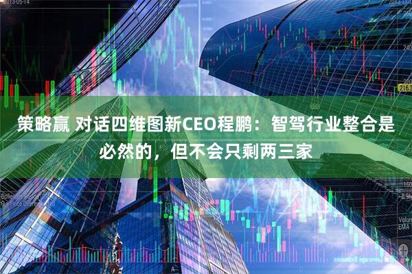 策略赢 对话四维图新CEO程鹏：智驾行业整合是必然的，但不会只剩两三家