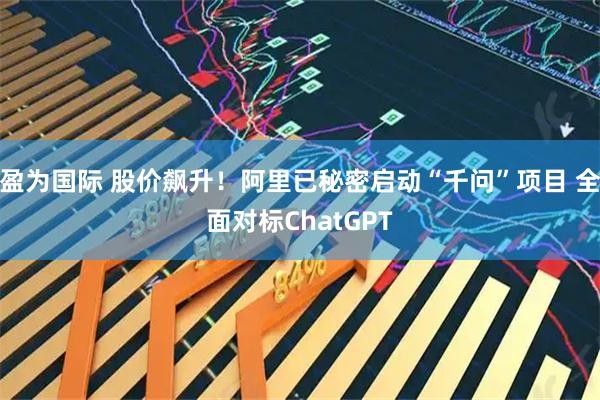 盈为国际 股价飙升！阿里已秘密启动“千问”项目 全面对标ChatGPT