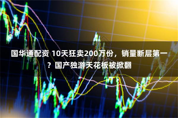 国华通配资 10天狂卖200万份，销量断层第一？国产独游天花板被掀翻
