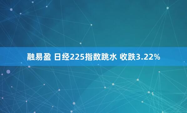 融易盈 日经225指数跳水 收跌3.22%