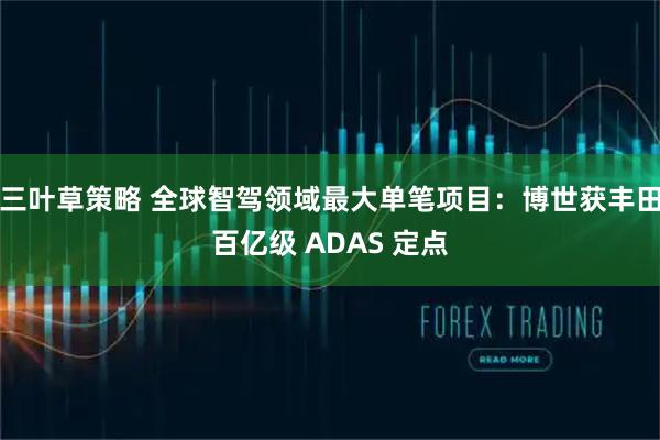 三叶草策略 全球智驾领域最大单笔项目：博世获丰田百亿级 ADAS 定点