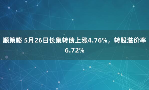 顺策略 5月26日长集转债上涨4.76%，转股溢价率6.72%