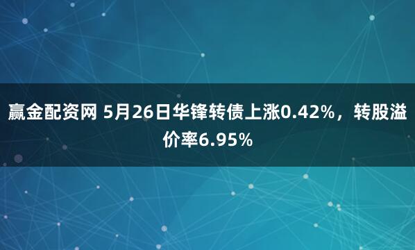 赢金配资网 5月26日华锋转债上涨0.42%，转股溢价率6.95%