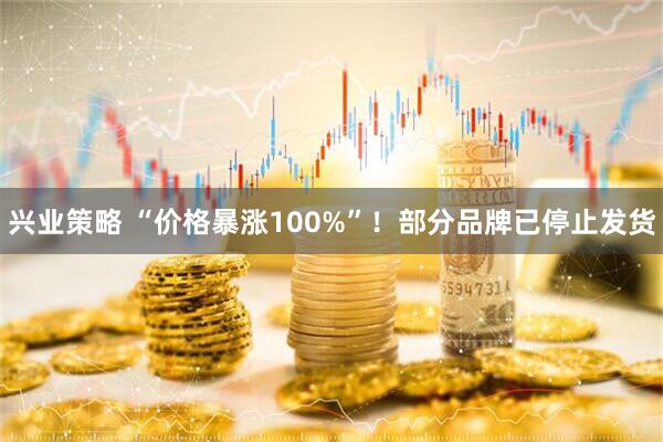兴业策略 “价格暴涨100%”！部分品牌已停止发货