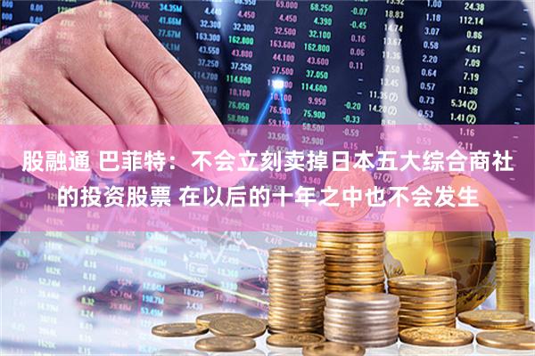 股融通 巴菲特：不会立刻卖掉日本五大综合商社的投资股票 在以后的十年之中也不会发生