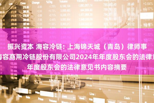 振兴资本 海容冷链: 上海锦天城（青岛）律师事务所关于青岛海容商用冷链股份有限公司2024年年度股东会的法律意见书内容摘要
