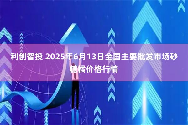 利创智投 2025年6月13日全国主要批发市场砂糖橘价格行情