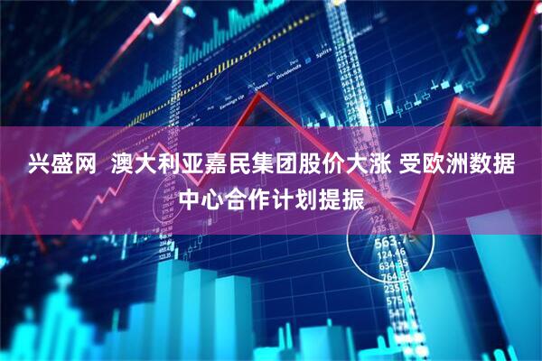 兴盛网  澳大利亚嘉民集团股价大涨 受欧洲数据中心合作计划提振