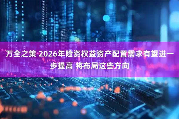 万全之策 2026年险资权益资产配置需求有望进一步提高 将布局这些方向