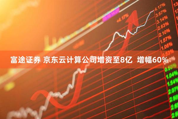 富途证券 京东云计算公司增资至8亿  增幅60%