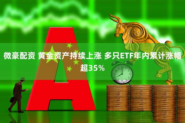 微豪配资 黄金资产持续上涨 多只ETF年内累计涨幅超35%