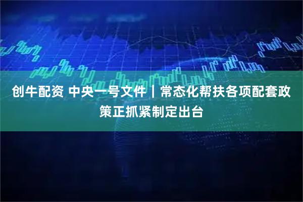 创牛配资 中央一号文件｜常态化帮扶各项配套政策正抓紧制定出台