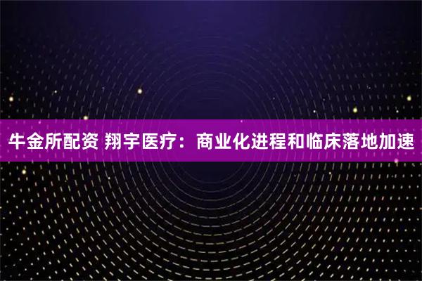 牛金所配资 翔宇医疗：商业化进程和临床落地加速