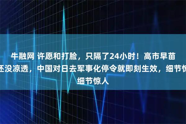 牛融网 许愿和打脸，只隔了24小时！高市早苗话还没凉透，中国对日去军事化停令就即刻生效，细节惊人