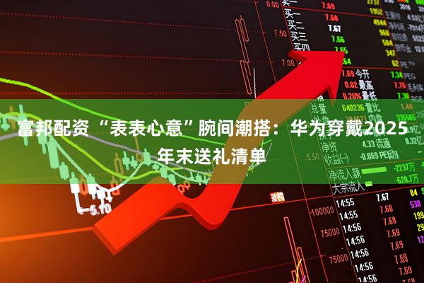 富邦配资 “表表心意”腕间潮搭：华为穿戴2025年末送礼清单