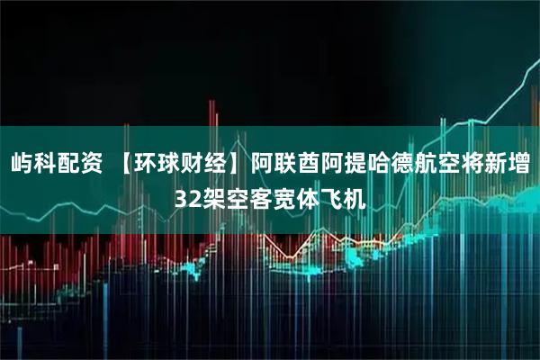 屿科配资 【环球财经】阿联酋阿提哈德航空将新增32架空客宽体飞机