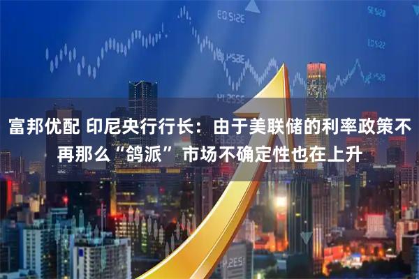 富邦优配 印尼央行行长：由于美联储的利率政策不再那么“鸽派” 市场不确定性也在上升