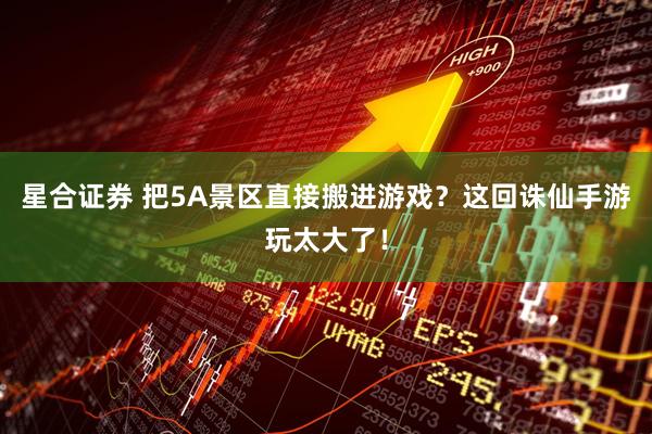 星合证券 把5A景区直接搬进游戏？这回诛仙手游玩太大了！
