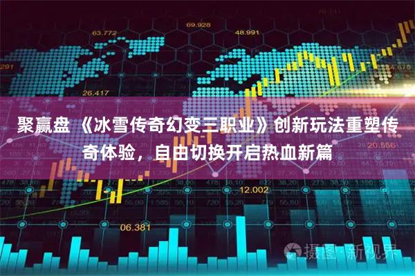 聚赢盘 《冰雪传奇幻变三职业》创新玩法重塑传奇体验，自由切换开启热血新篇