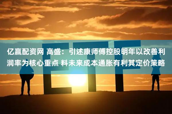 亿赢配资网 高盛：引述康师傅控股明年以改善利润率为核心重点 料未来成本通胀有利其定价策略