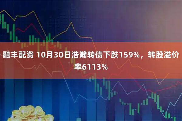 融丰配资 10月30日浩瀚转债下跌159%，转股溢价率6113%