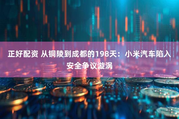 正好配资 从铜陵到成都的198天：小米汽车陷入安全争议漩涡