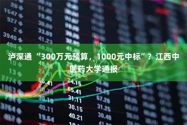 泸深通 “300万元预算，1000元中标”？江西中医药大学通报